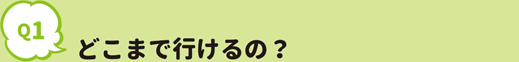 どこまで行けるの？