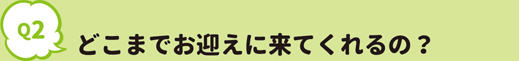 どこまでお迎えに来てくれるの？
