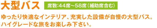 大型バス ゆったり快適なインテリア、充実した設備が自慢の大型バス。ハイグレードな旅をお楽しみください。