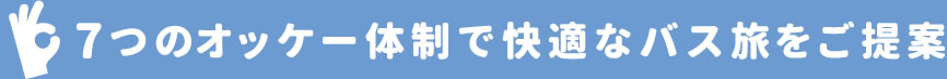 7つのオッケー体制で快適なバス旅をご提案