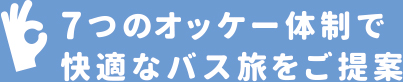 7つのオッケー体制で快適なバス旅をご提案